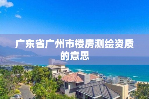 广东省广州市楼房测绘资质的意思