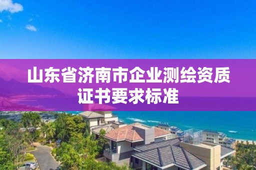 山东省济南市企业测绘资质证书要求标准