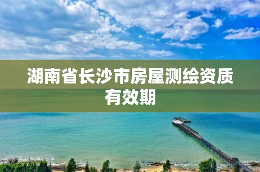 湖南省长沙市房屋测绘资质有效期