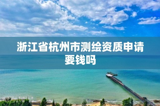 浙江省杭州市测绘资质申请要钱吗