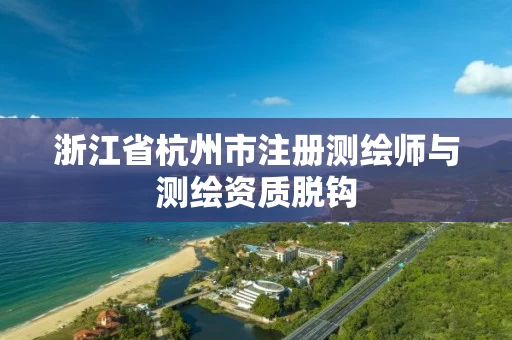 浙江省杭州市注册测绘师与测绘资质脱钩 浙江省杭州市注册测绘师与测绘资质脱钩