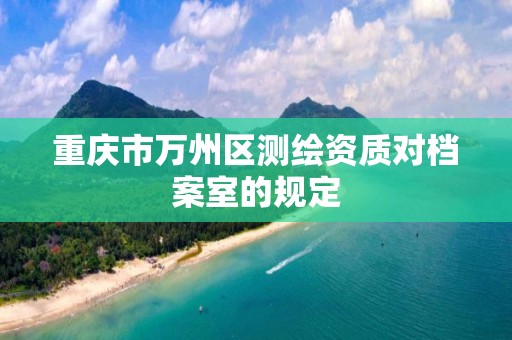 重庆市万州区测绘资质对档案室的规定