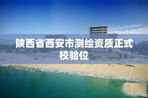 陕西省西安市测绘资质正式校验位 陕西省西安市测绘资质正式校验位