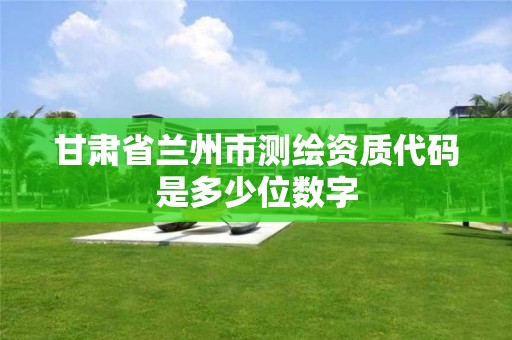 甘肃省兰州市测绘资质代码是多少位数字