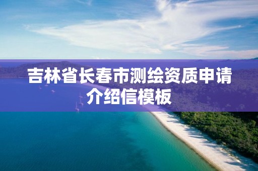 吉林省长春市测绘资质申请介绍信模板