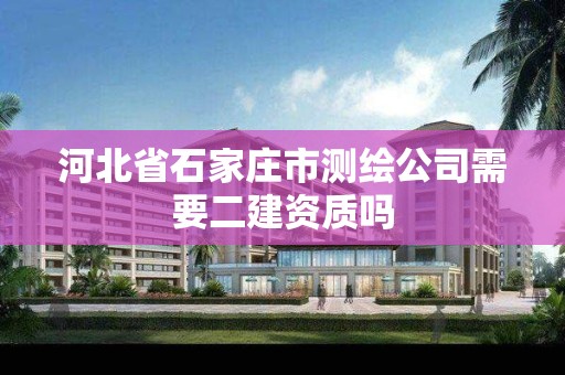 河北省石家庄市测绘公司需要二建资质吗