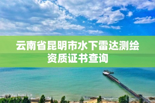 云南省昆明市水下雷达测绘资质证书查询