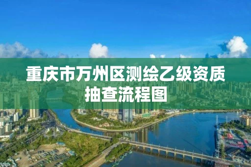重庆市万州区测绘乙级资质抽查流程图 重庆市万州区测绘乙级资质抽查流程图