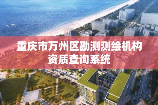 重庆市万州区勘测测绘机构资质查询系统