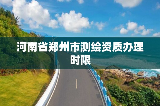 河南省郑州市测绘资质办理时限