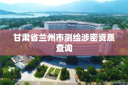 甘肃省兰州市测绘涉密资质查询