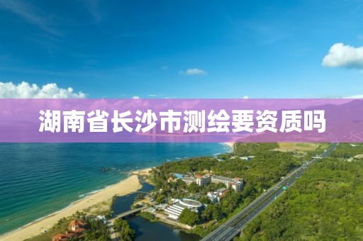 湖南省长沙市测绘要资质吗