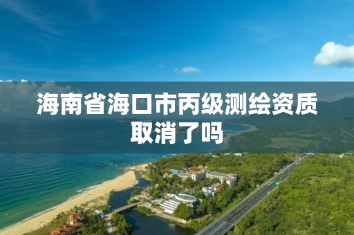 海南省海口市丙级测绘资质取消了吗