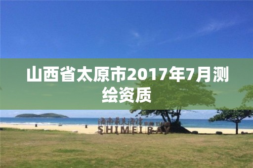 山西省太原市2017年7月测绘资质