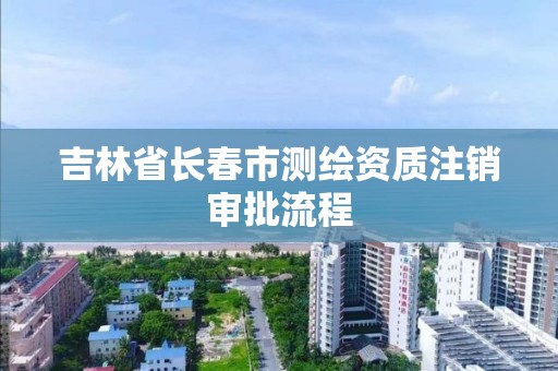 吉林省长春市测绘资质注销审批流程