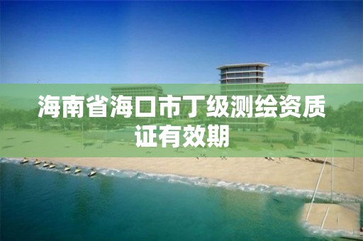 海南省海口市丁级测绘资质证有效期