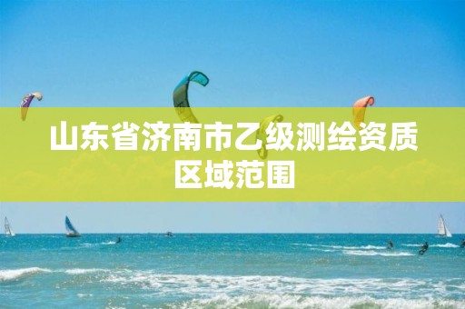 山东省济南市乙级测绘资质区域范围