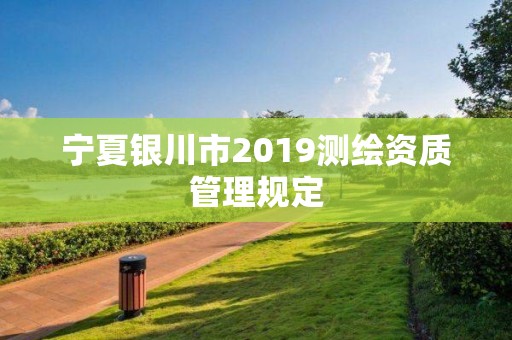 宁夏银川市2019测绘资质管理规定