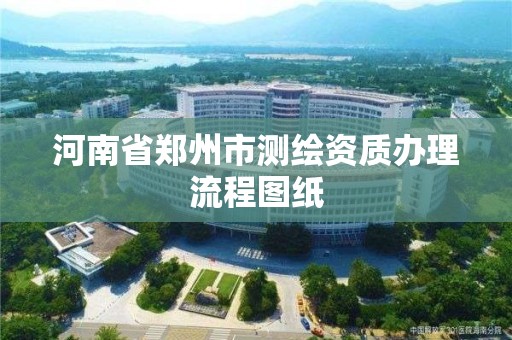 河南省郑州市测绘资质办理流程图纸