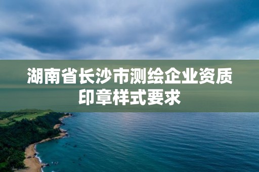 湖南省长沙市测绘企业资质印章样式要求