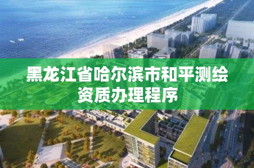 黑龙江省哈尔滨市和平测绘资质办理程序