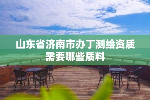 山东省济南市办丁测绘资质需要哪些质料