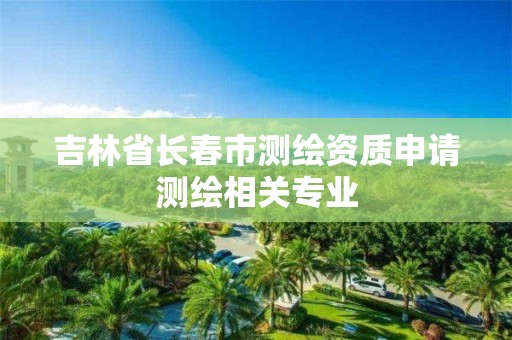 吉林省长春市测绘资质申请测绘相关专业