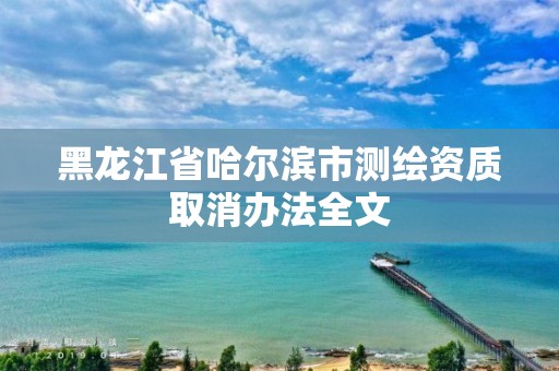 黑龙江省哈尔滨市测绘资质取消办法全文