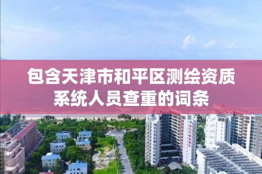 包含天津市和平区测绘资质系统人员查重的词条 包含天津市和平区测绘资质系统人员查重的词条