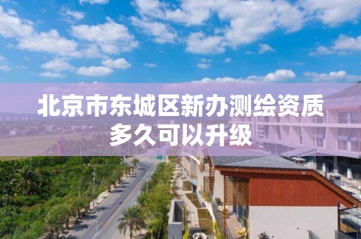 北京市东城区新办测绘资质多久可以升级