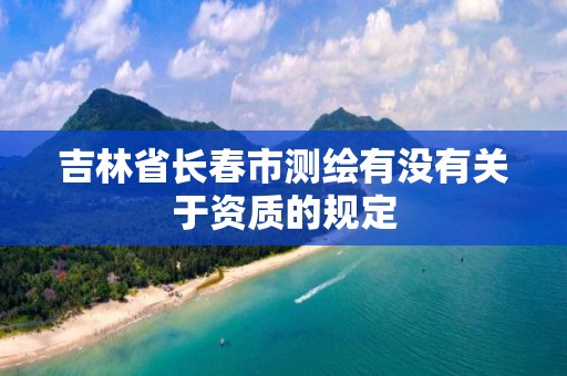 吉林省长春市测绘有没有关于资质的规定