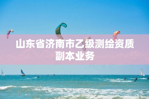 山东省济南市乙级测绘资质副本业务