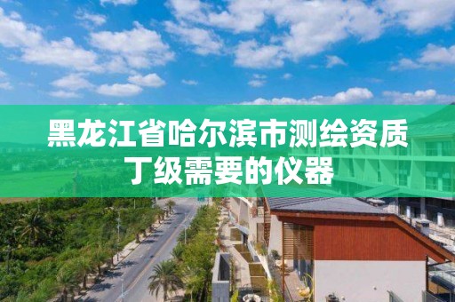 黑龙江省哈尔滨市测绘资质丁级需要的仪器