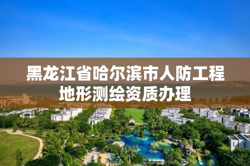 黑龙江省哈尔滨市人防工程地形测绘资质办理