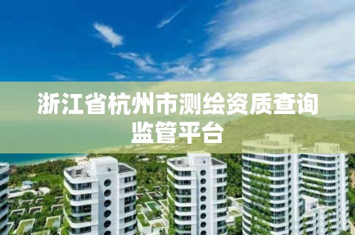 浙江省杭州市测绘资质查询监管平台