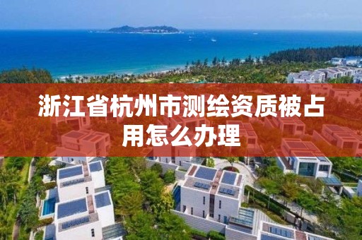 浙江省杭州市测绘资质被占用怎么办理