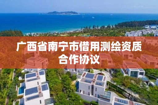 广西省南宁市借用测绘资质合作协议 广西省南宁市借用测绘资质合作协议