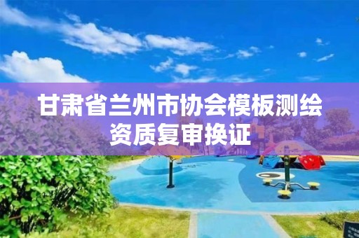 甘肃省兰州市协会模板测绘资质复审换证