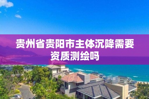 贵州省贵阳市主体沉降需要资质测绘吗