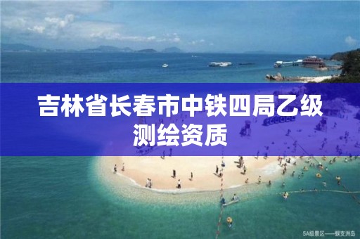 吉林省长春市中铁四局乙级测绘资质