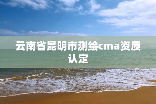 云南省昆明市测绘cma资质认定