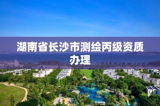 湖南省长沙市测绘丙级资质办理