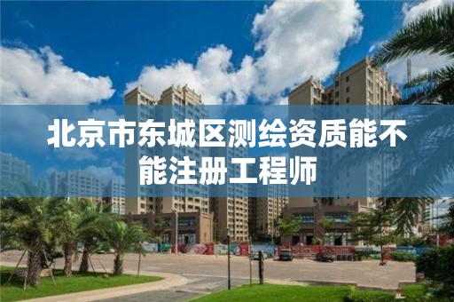 北京市东城区测绘资质能不能注册工程师