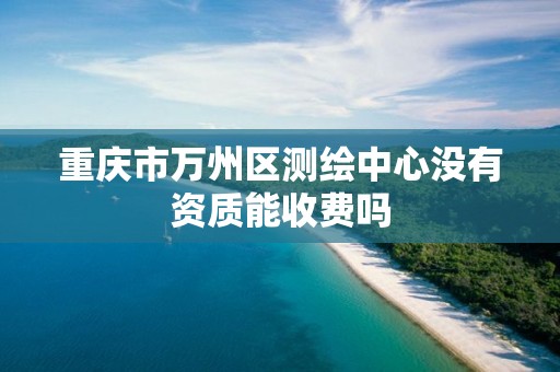 重庆市万州区测绘中心没有资质能收费吗