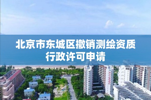 北京市东城区撤销测绘资质行政许可申请