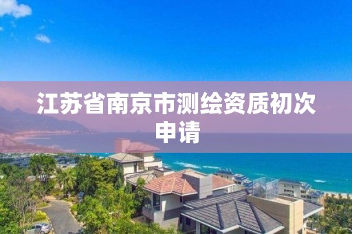 江苏省南京市测绘资质初次申请