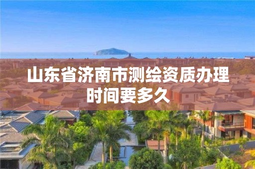 山东省济南市测绘资质办理时间要多久