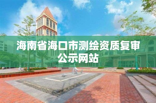 海南省海口市测绘资质复审公示网站