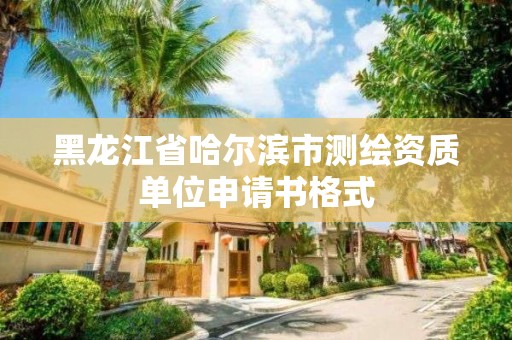 黑龙江省哈尔滨市测绘资质单位申请书格式