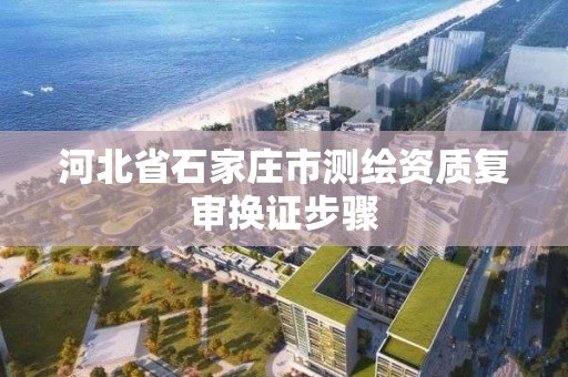 河北省石家庄市测绘资质复审换证步骤